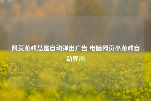 网页游戏总是自动弹出广告 电脑网页小游戏自动弹出