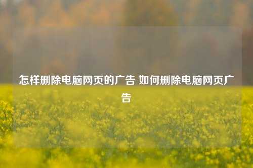 怎样删除电脑网页的广告 如何删除电脑网页广告